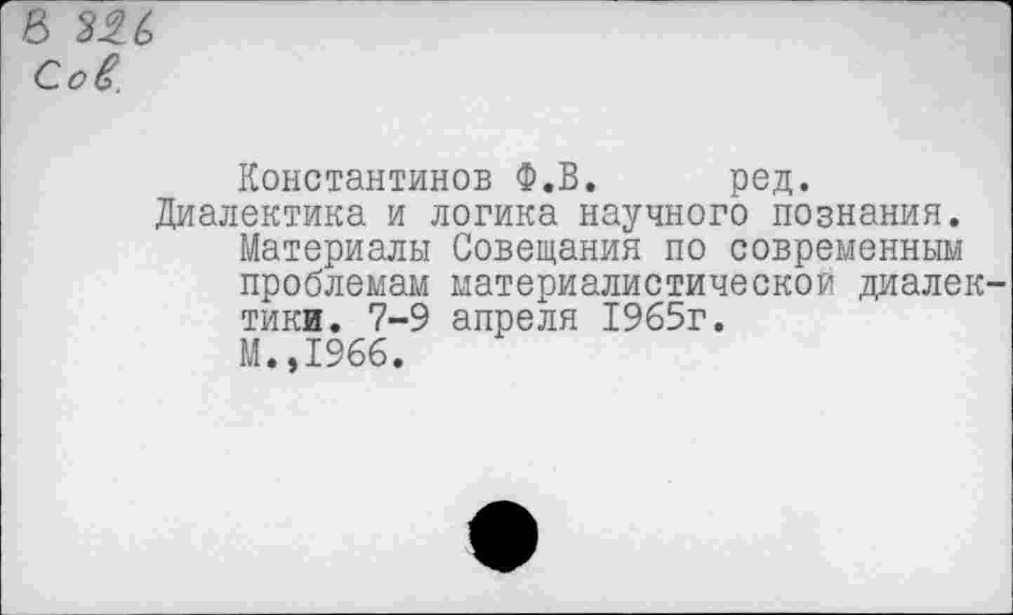 ﻿Сов.
Константинов Ф.В. ред.
Диалектика и логика научного познания. Материалы Совещания по современным проблемам материалистической диалек тики. 7-9 апреля 1965г.
М.,1966.